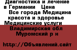 Диагностика и лечение в Германии › Цена ­ 59 000 - Все города Медицина, красота и здоровье » Медицинские услуги   . Владимирская обл.,Муромский р-н